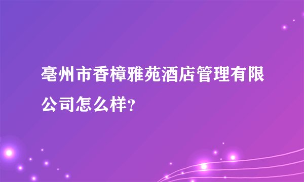 亳州市香樟雅苑酒店管理有限公司怎么样?