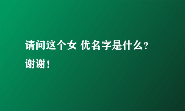 请问这个女 优名字是什么？谢谢！
