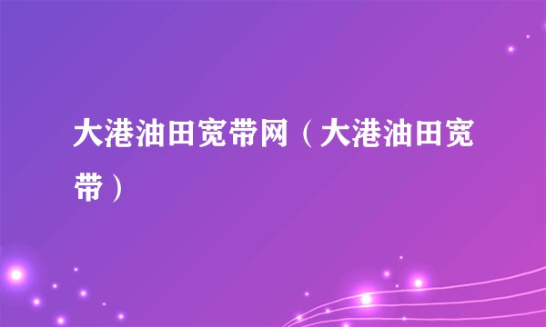 大港油田宽带网（大港油田宽带）