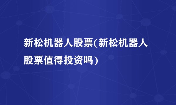 新松机器人股票(新松机器人股票值得投资吗)