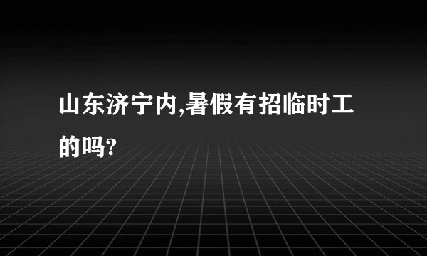 山东济宁内,暑假有招临时工的吗?
