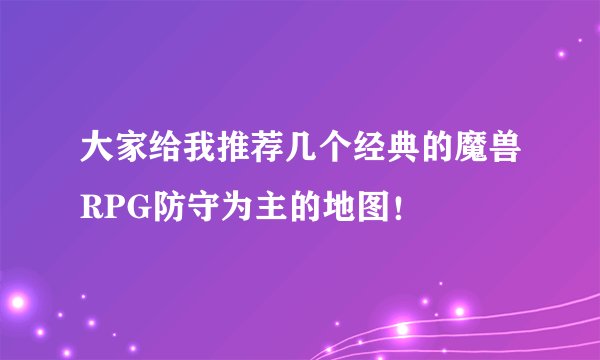 大家给我推荐几个经典的魔兽RPG防守为主的地图！