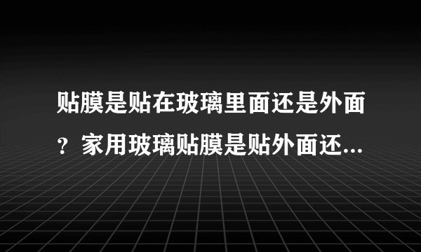 贴膜是贴在玻璃里面还是外面？家用玻璃贴膜是贴外面还是贴里面？