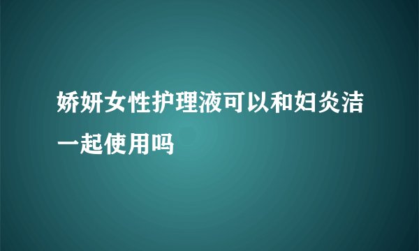 娇妍女性护理液可以和妇炎洁一起使用吗