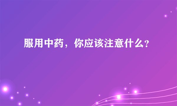 服用中药，你应该注意什么？