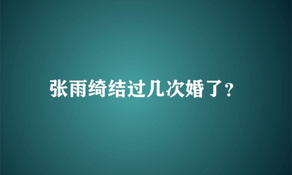 张雨绮结过几次婚了？