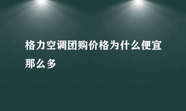 格力空调团购价格为什么便宜那么多