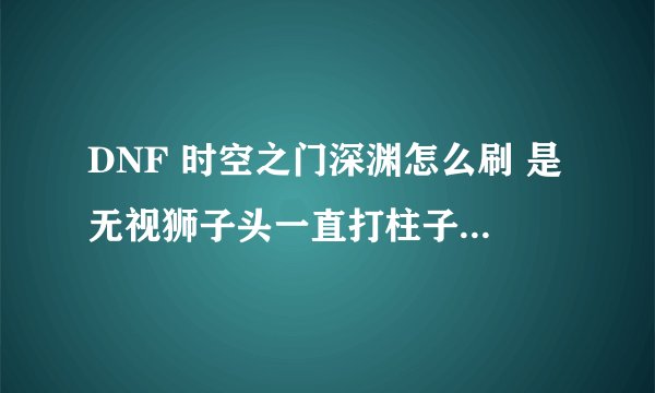DNF 时空之门深渊怎么刷 是无视狮子头一直打柱子直到APC 还是把狮子头杀死