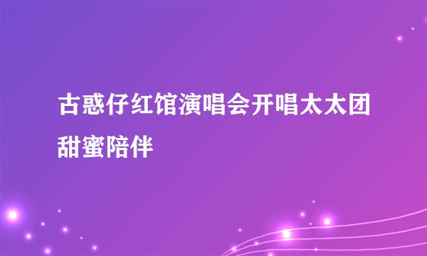 古惑仔红馆演唱会开唱太太团甜蜜陪伴
