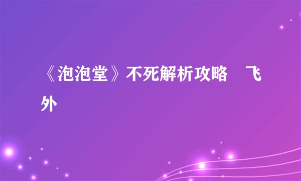 《泡泡堂》不死解析攻略–飞外