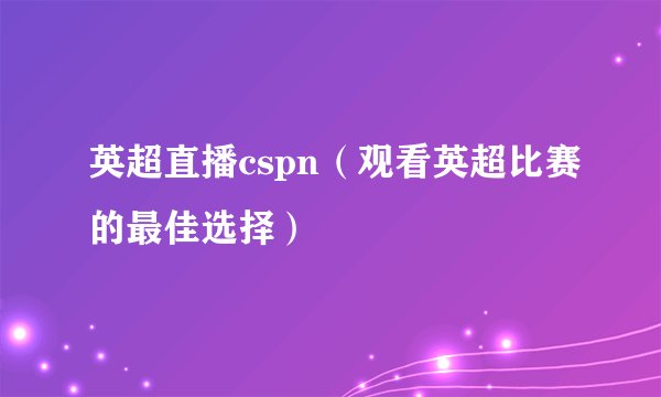 英超直播cspn（观看英超比赛的最佳选择）
