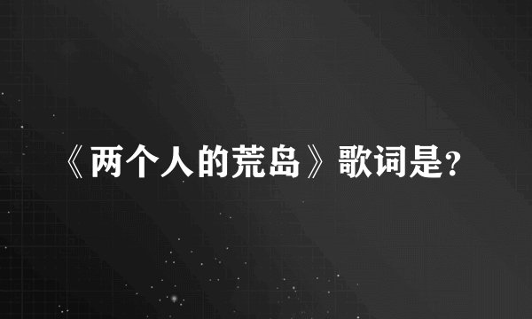 《两个人的荒岛》歌词是？
