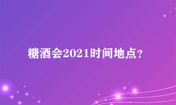 糖酒会2021时间地点？