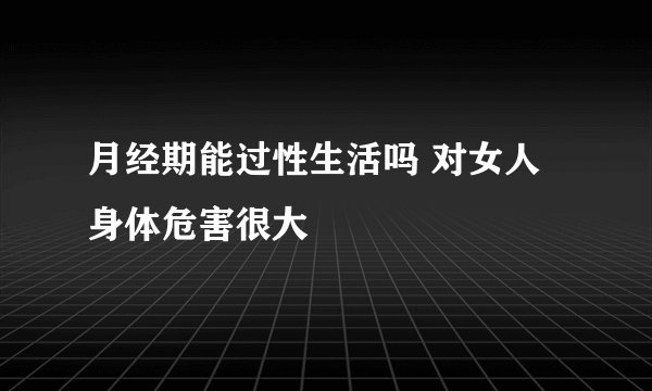 月经期能过性生活吗 对女人身体危害很大