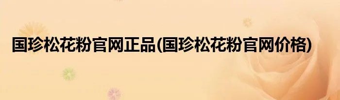 国珍松花粉官网正品(国珍松花粉官网价格)