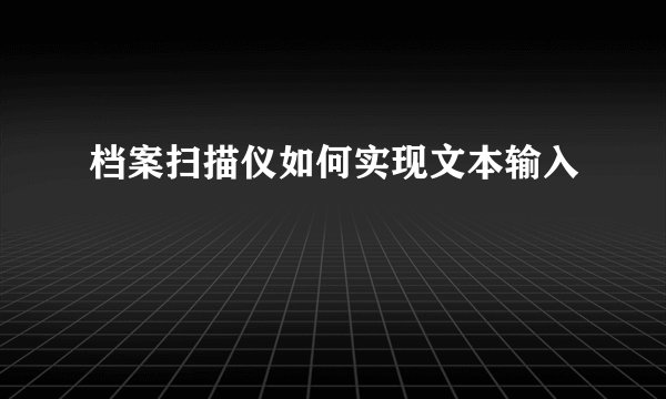 档案扫描仪如何实现文本输入