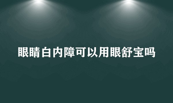 眼睛白内障可以用眼舒宝吗