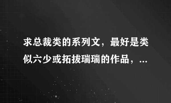 求总裁类的系列文，最好是类似六少或拓拔瑞瑞的作品，作者的名字也写上，谢啦！