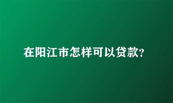 在阳江市怎样可以贷款?