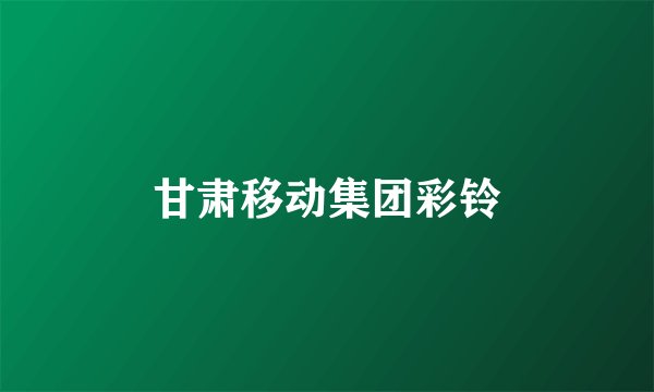 甘肃移动集团彩铃