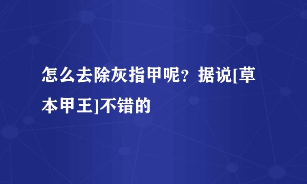 怎么去除灰指甲呢？据说[草本甲王]不错的