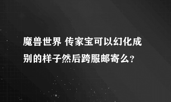 魔兽世界 传家宝可以幻化成别的样子然后跨服邮寄么？