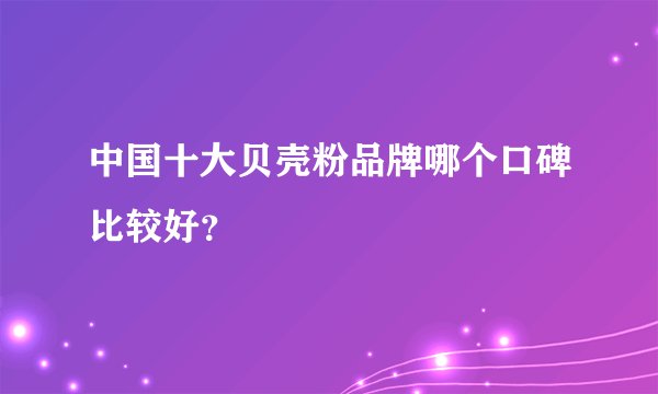 中国十大贝壳粉品牌哪个口碑比较好？