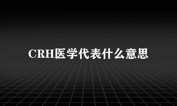 CRH医学代表什么意思