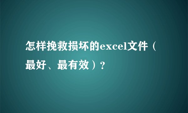 怎样挽救损坏的excel文件（最好、最有效）？