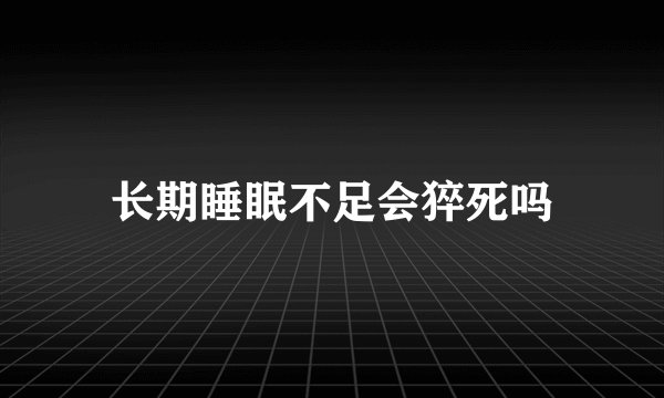 长期睡眠不足会猝死吗
