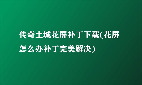 传奇土城花屏补丁下载(花屏怎么办补丁完美解决)