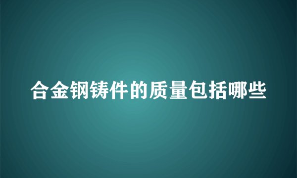 合金钢铸件的质量包括哪些