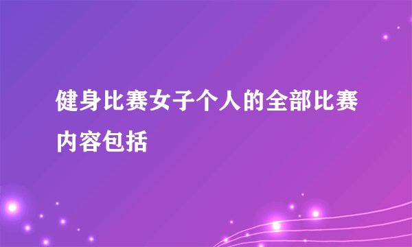 健身比赛女子个人的全部比赛内容包括