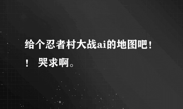 给个忍者村大战ai的地图吧！！ 哭求啊。