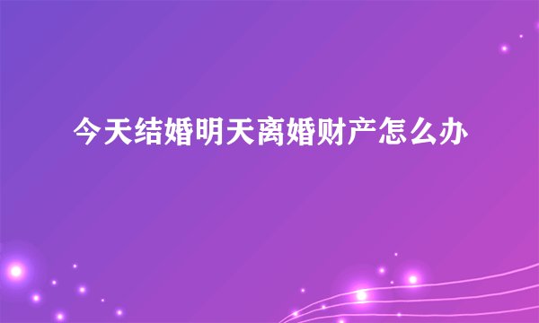今天结婚明天离婚财产怎么办