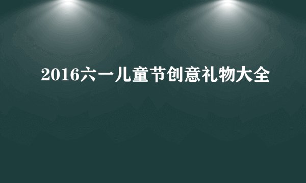 2016六一儿童节创意礼物大全