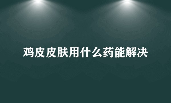 鸡皮皮肤用什么药能解决