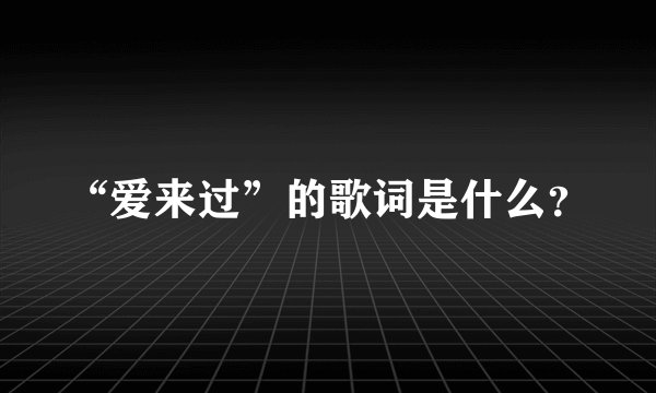 “爱来过”的歌词是什么？