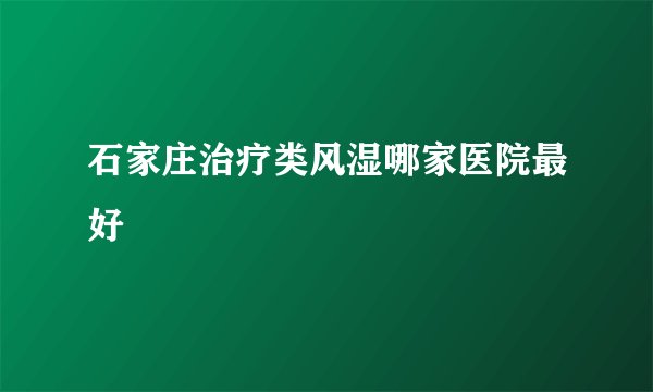 石家庄治疗类风湿哪家医院最好