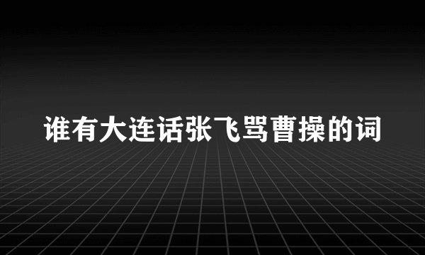 谁有大连话张飞骂曹操的词