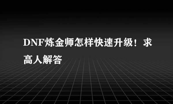 DNF炼金师怎样快速升级！求高人解答