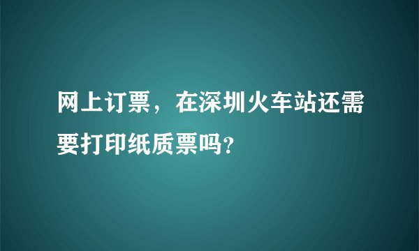 网上订票，在深圳火车站还需要打印纸质票吗？