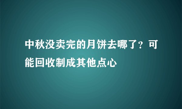 中秋没卖完的月饼去哪了？可能回收制成其他点心