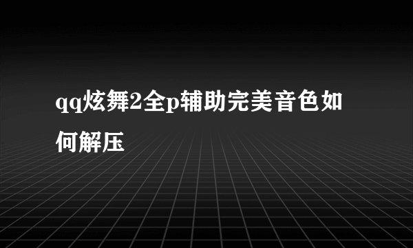 qq炫舞2全p辅助完美音色如何解压