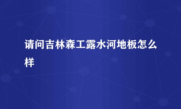 请问吉林森工露水河地板怎么样