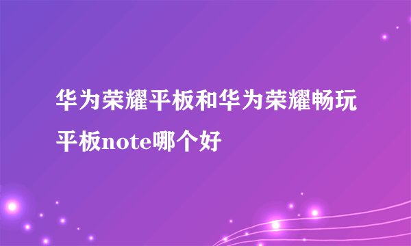 华为荣耀平板和华为荣耀畅玩平板note哪个好