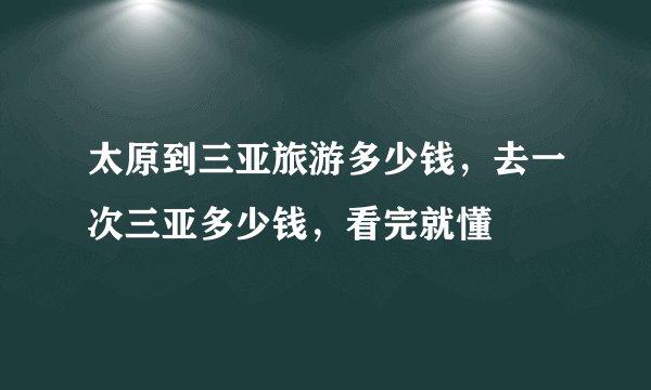 太原到三亚旅游多少钱，去一次三亚多少钱，看完就懂