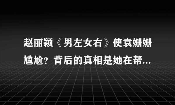 赵丽颖《男左女右》使袁姗姗尴尬？背后的真相是她在帮袁姗姗解围