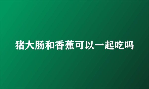 猪大肠和香蕉可以一起吃吗