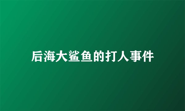 后海大鲨鱼的打人事件